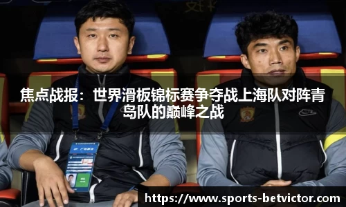 焦点战报：世界滑板锦标赛争夺战上海队对阵青岛队的巅峰之战