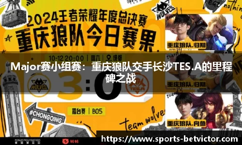 Major赛小组赛：重庆狼队交手长沙TES.A的里程碑之战
