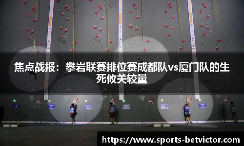 焦点战报：攀岩联赛排位赛成都队vs厦门队的生死攸关较量