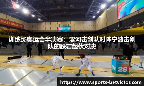 训练场奥运会半决赛：漯河击剑队对阵宁波击剑队的跌宕起伏对决
